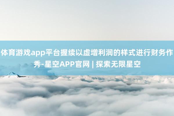 体育游戏app平台握续以虚增利润的样式进行财务作秀-星空APP官网 | 探索无限星空