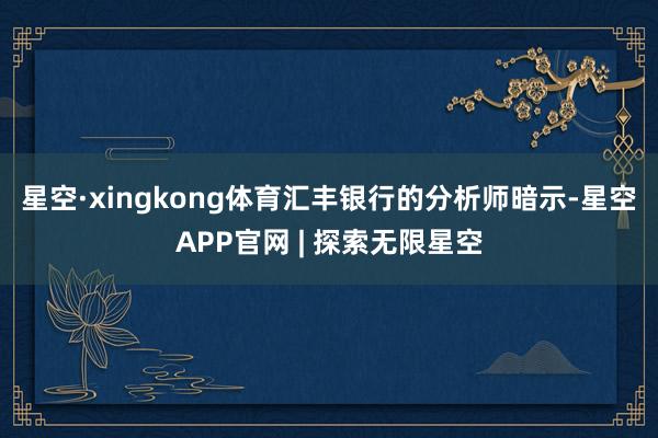 星空·xingkong体育　　汇丰银行的分析师暗示-星空APP官网 | 探索无限星空