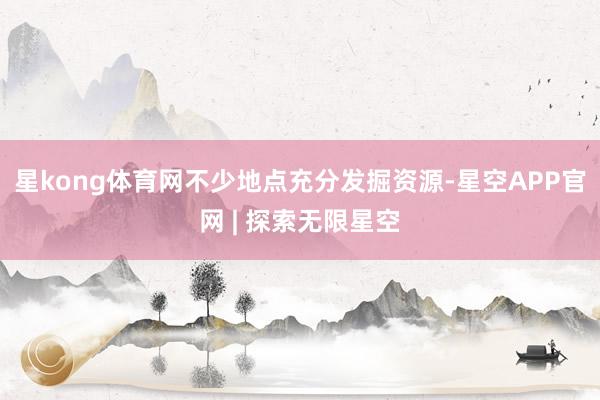 星kong体育网不少地点充分发掘资源-星空APP官网 | 探索无限星空