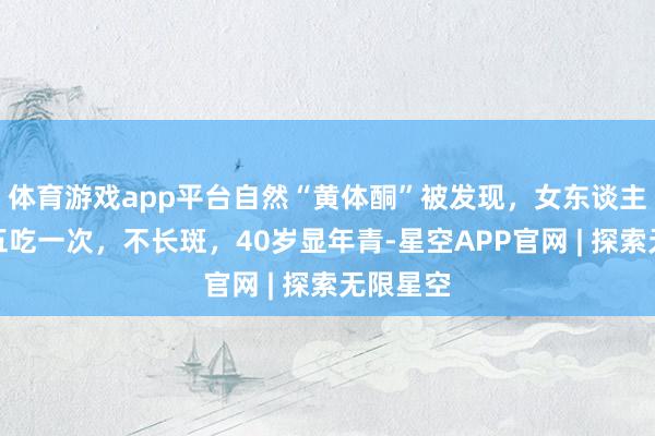 体育游戏app平台自然“黄体酮”被发现，女东谈主隔三差五吃一次，不长斑，40岁显年青-星空APP官网 | 探索无限星空