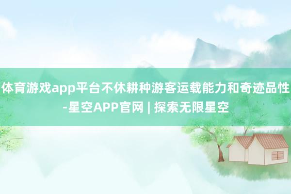 体育游戏app平台不休耕种游客运载能力和奇迹品性-星空APP官网 | 探索无限星空