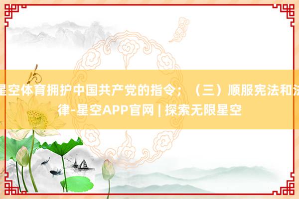 星空体育拥护中国共产党的指令;(三)顺服宪法和法律-星空APP官网 | 探索无限星空