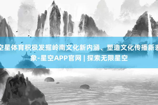 空星体育积极发掘岭南文化新内涵、塑造文化传播新表象-星空APP官网 | 探索无限星空