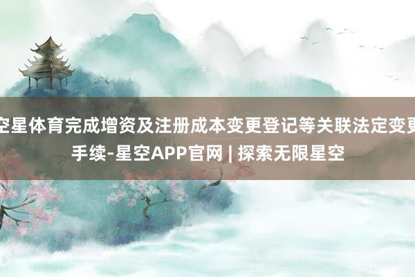 空星体育完成增资及注册成本变更登记等关联法定变更手续-星空APP官网 | 探索无限星空