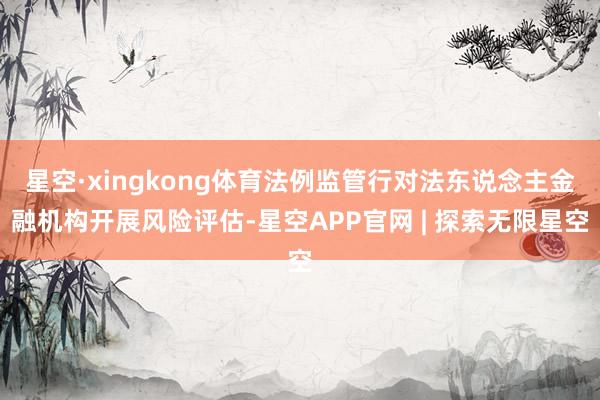 星空·xingkong体育法例监管行对法东说念主金融机构开展风险评估-星空APP官网 | 探索无限星空