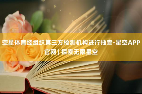 空星体育经组织第三方检测机构进行抽查-星空APP官网 | 探索无限星空