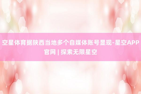 空星体育据陕西当地多个自媒体账号显现-星空APP官网 | 探索无限星空
