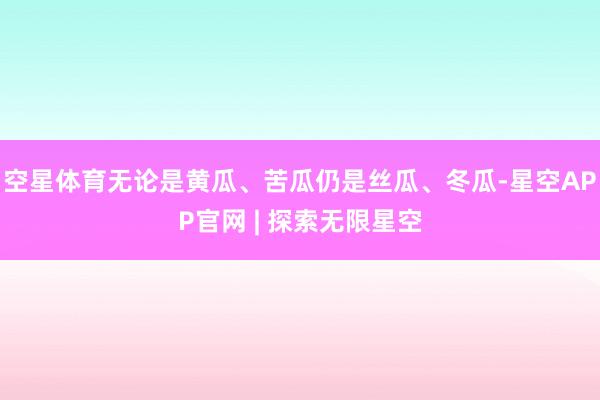 空星体育无论是黄瓜、苦瓜仍是丝瓜、冬瓜-星空APP官网 | 探索无限星空