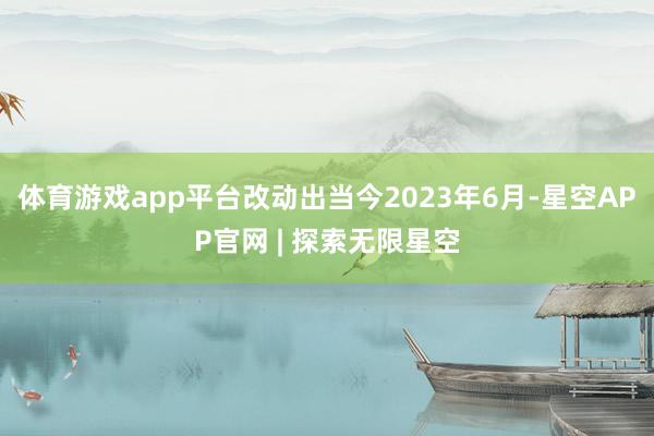 体育游戏app平台改动出当今2023年6月-星空APP官网 | 探索无限星空