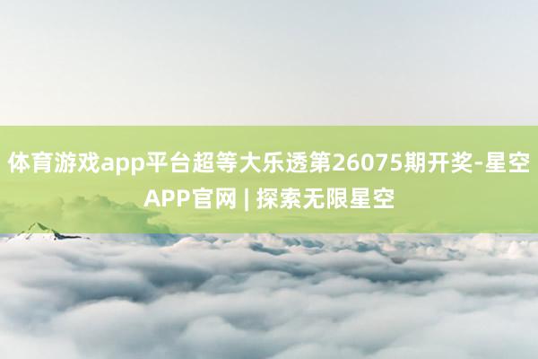 体育游戏app平台超等大乐透第26075期开奖-星空APP官网 | 探索无限星空