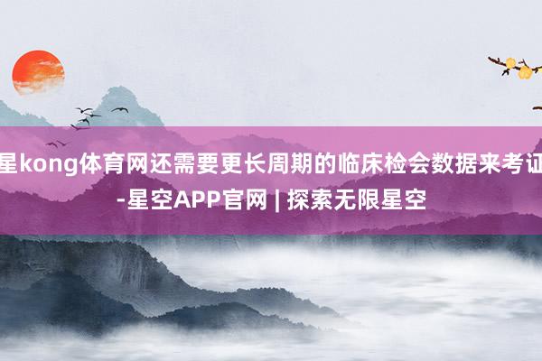星kong体育网还需要更长周期的临床检会数据来考证-星空APP官网 | 探索无限星空