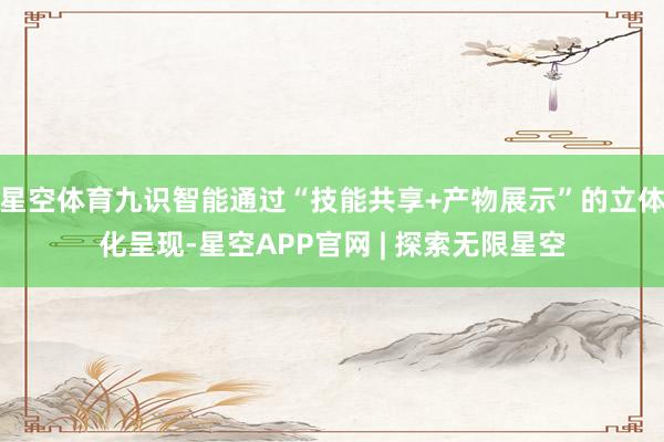 星空体育九识智能通过“技能共享+产物展示”的立体化呈现-星空APP官网 | 探索无限星空