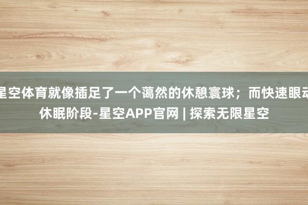星空体育就像插足了一个蔼然的休憩寰球；而快速眼动休眠阶段-星空APP官网 | 探索无限星空