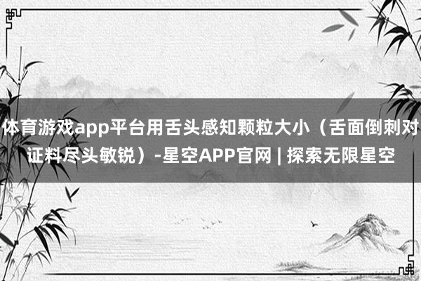 体育游戏app平台用舌头感知颗粒大小（舌面倒刺对证料尽头敏锐）-星空APP官网 | 探索无限星空