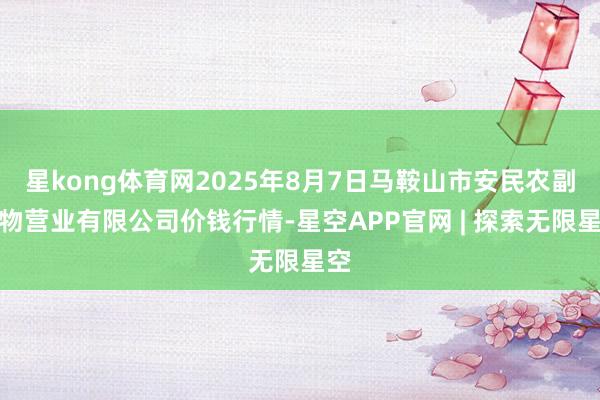 星kong体育网2025年8月7日马鞍山市安民农副产物营业有限公司价钱行情-星空APP官网 | 探索无限星空