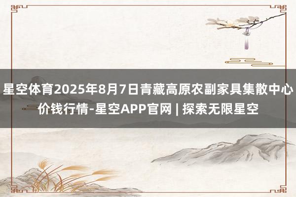 星空体育2025年8月7日青藏高原农副家具集散中心价钱行情-星空APP官网 | 探索无限星空