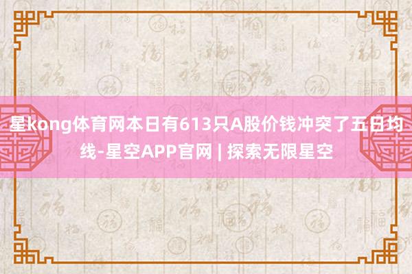 星kong体育网本日有613只A股价钱冲突了五日均线-星空APP官网 | 探索无限星空