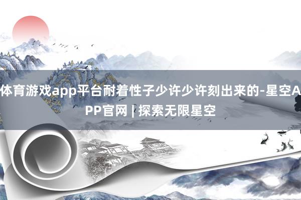 体育游戏app平台耐着性子少许少许刻出来的-星空APP官网 | 探索无限星空