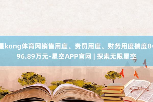 星kong体育网销售用度、责罚用度、财务用度揣度8496.89万元-星空APP官网 | 探索无限星空