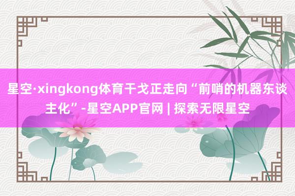 星空·xingkong体育干戈正走向“前哨的机器东谈主化”-星空APP官网 | 探索无限星空