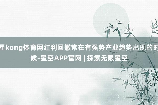 星kong体育网红利回撤常在有强势产业趋势出现的时候-星空APP官网 | 探索无限星空