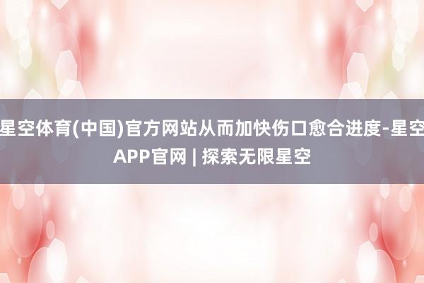 星空体育(中国)官方网站从而加快伤口愈合进度-星空APP官网 | 探索无限星空