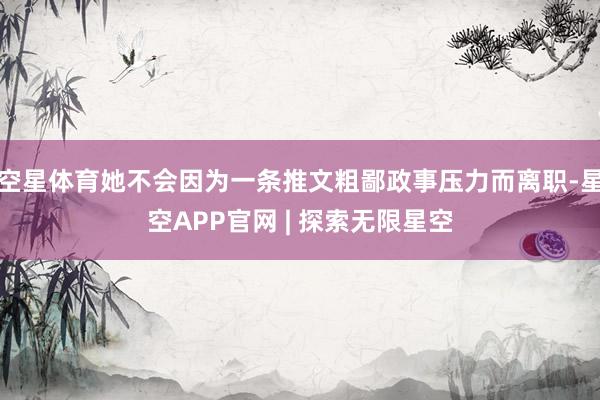 空星体育她不会因为一条推文粗鄙政事压力而离职-星空APP官网 | 探索无限星空