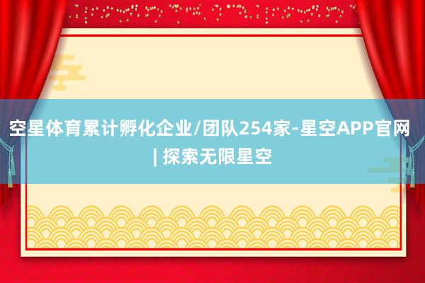 空星体育累计孵化企业/团队254家-星空APP官网 | 探索无限星空