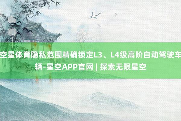 空星体育隐私范围精确锁定L3、L4级高阶自动驾驶车辆-星空APP官网 | 探索无限星空