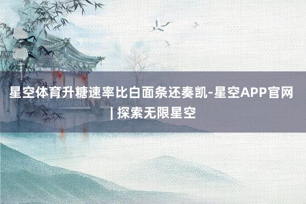 星空体育升糖速率比白面条还奏凯-星空APP官网 | 探索无限星空