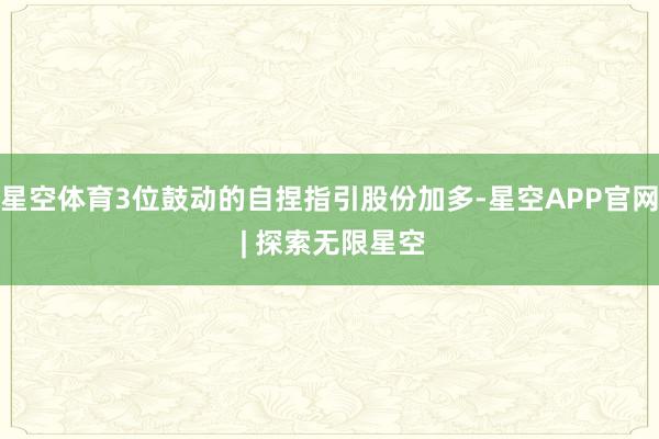 星空体育3位鼓动的自捏指引股份加多-星空APP官网 | 探索无限星空