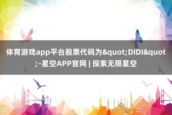 体育游戏app平台股票代码为"DIDI"-星空APP官网 | 探索无限星空