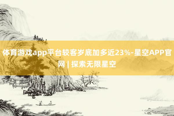 体育游戏app平台较客岁底加多近23%-星空APP官网 | 探索无限星空