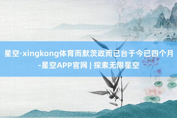 星空·xingkong体育而默茨政而已台于今已四个月-星空APP官网 | 探索无限星空