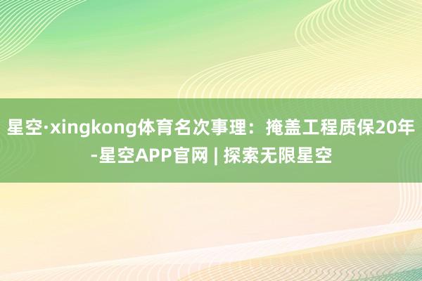 星空·xingkong体育名次事理：掩盖工程质保20年-星空APP官网 | 探索无限星空