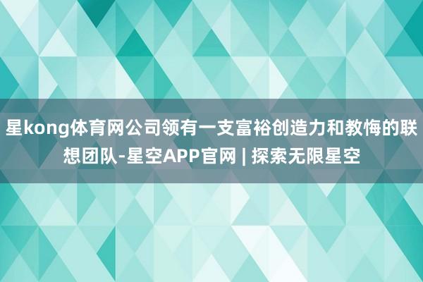 星kong体育网公司领有一支富裕创造力和教悔的联想团队-星空APP官网 | 探索无限星空