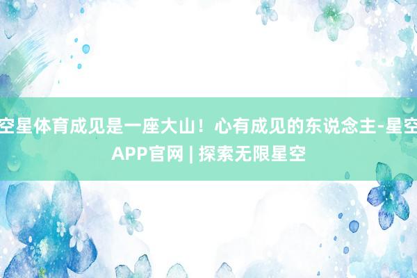 空星体育成见是一座大山！心有成见的东说念主-星空APP官网 | 探索无限星空
