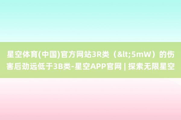 星空体育(中国)官方网站3R类（<5mW）的伤害后劲远低于3B类-星空APP官网 | 探索无限星空