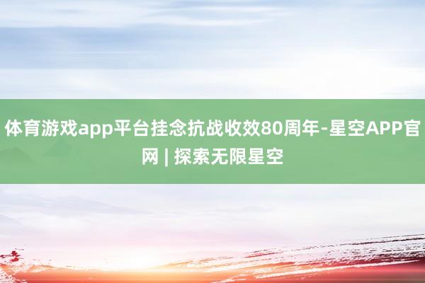 体育游戏app平台挂念抗战收效80周年-星空APP官网 | 探索无限星空