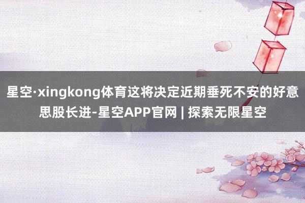 星空·xingkong体育这将决定近期垂死不安的好意思股长进-星空APP官网 | 探索无限星空