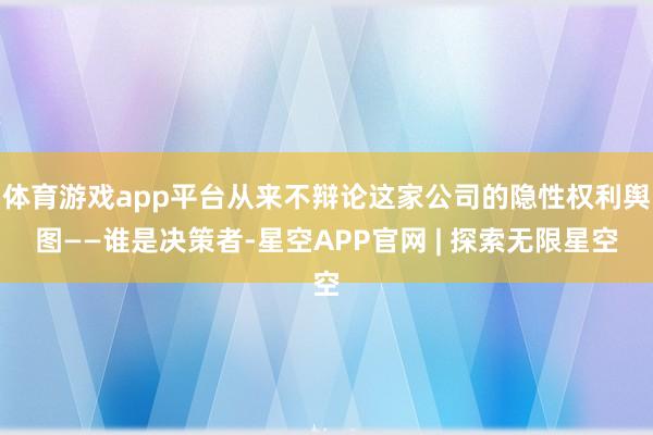 体育游戏app平台从来不辩论这家公司的隐性权利舆图——谁是决策者-星空APP官网 | 探索无限星空