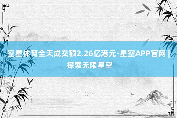 空星体育全天成交额2.26亿港元-星空APP官网 | 探索无限星空