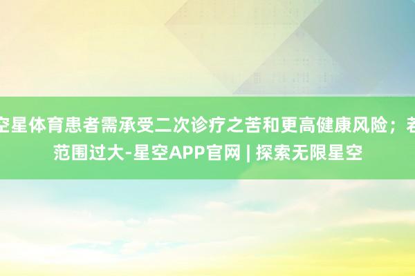 空星体育患者需承受二次诊疗之苦和更高健康风险；若范围过大-星空APP官网 | 探索无限星空