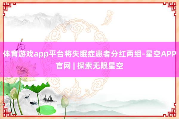 体育游戏app平台将失眠症患者分红两组-星空APP官网 | 探索无限星空