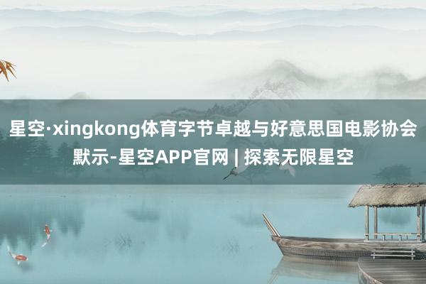 星空·xingkong体育字节卓越与好意思国电影协会默示-星空APP官网 | 探索无限星空