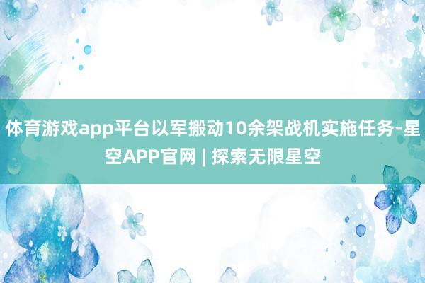 体育游戏app平台以军搬动10余架战机实施任务-星空APP官网 | 探索无限星空