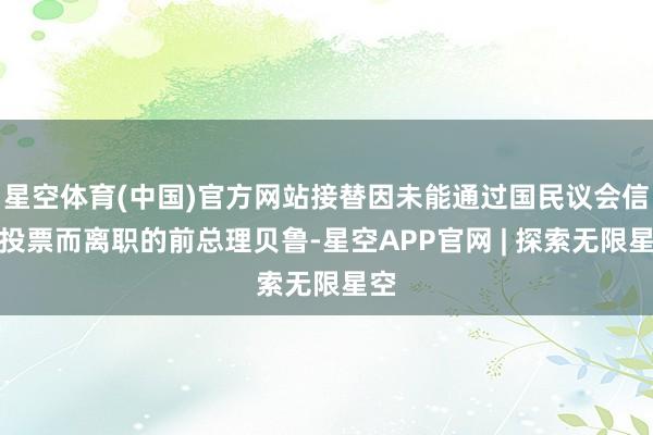 星空体育(中国)官方网站接替因未能通过国民议会信任投票而离职的前总理贝鲁-星空APP官网 | 探索无限星空