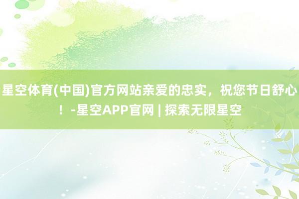 星空体育(中国)官方网站亲爱的忠实，祝您节日舒心！-星空APP官网 | 探索无限星空