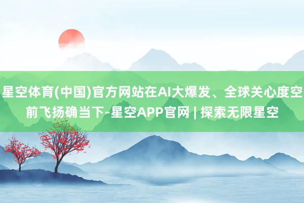星空体育(中国)官方网站在AI大爆发、全球关心度空前飞扬确当下-星空APP官网 | 探索无限星空