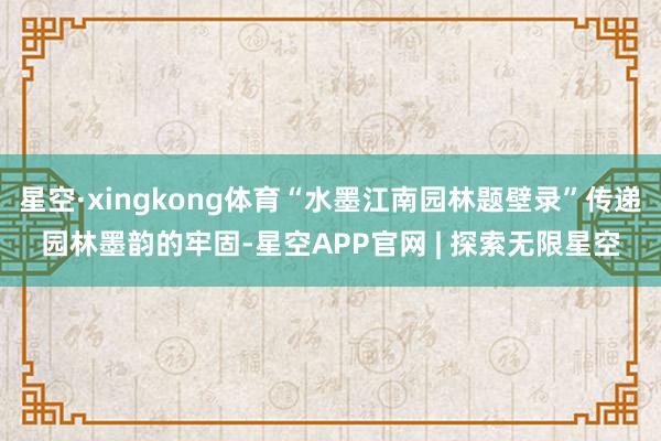 星空·xingkong体育“水墨江南园林题壁录”传递园林墨韵的牢固-星空APP官网 | 探索无限星空